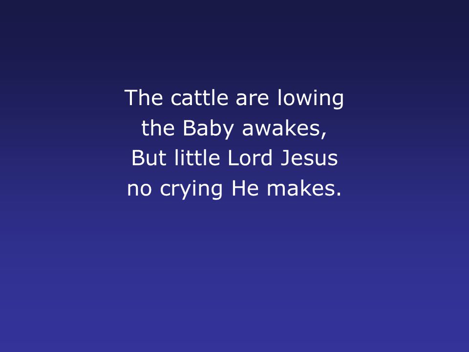 The cattle are lowing the Baby awakes, But little Lord Jesus no crying He makes.