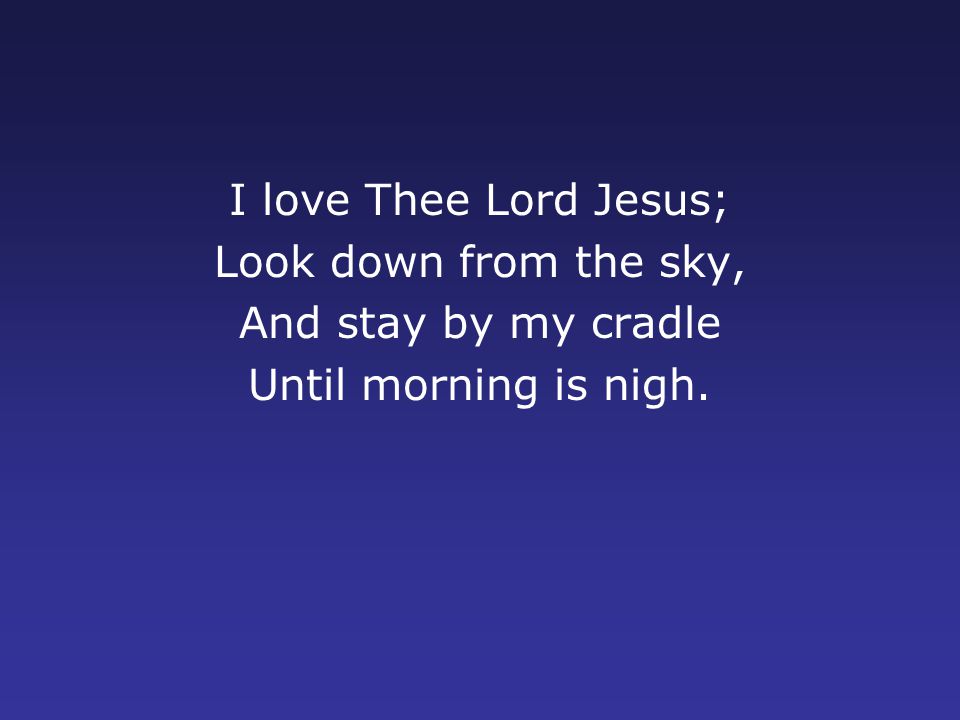I love Thee Lord Jesus; Look down from the sky, And stay by my cradle Until morning is nigh.