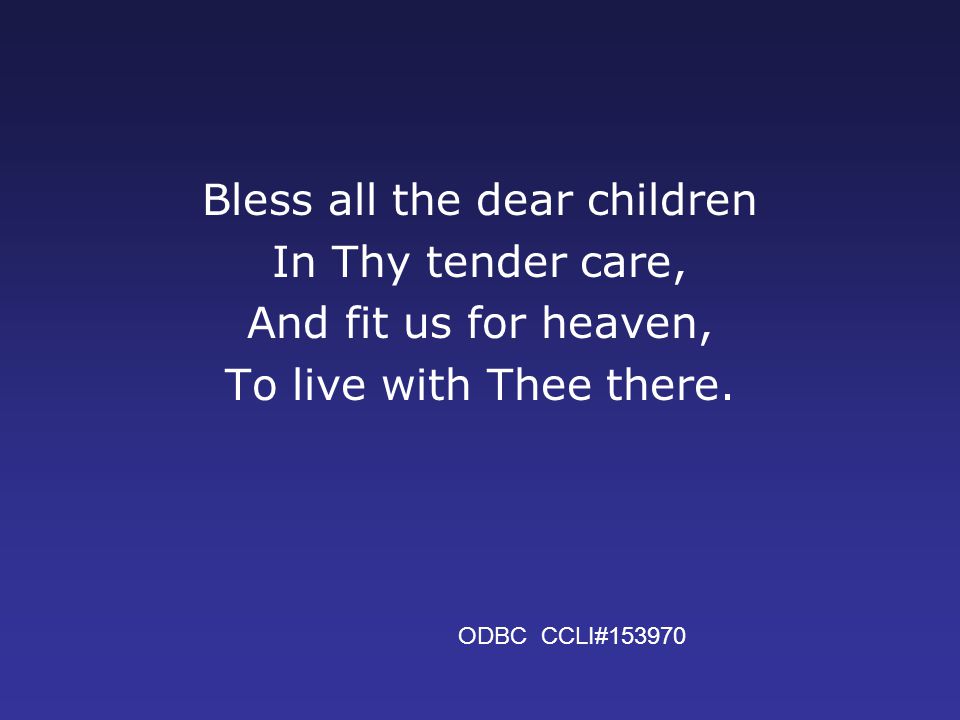 Bless all the dear children In Thy tender care, And fit us for heaven, To live with Thee there.