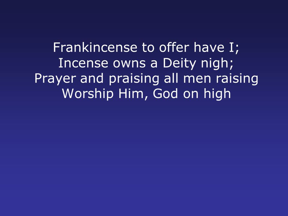 Frankincense to offer have I; Incense owns a Deity nigh; Prayer and praising all men raising Worship Him, God on high