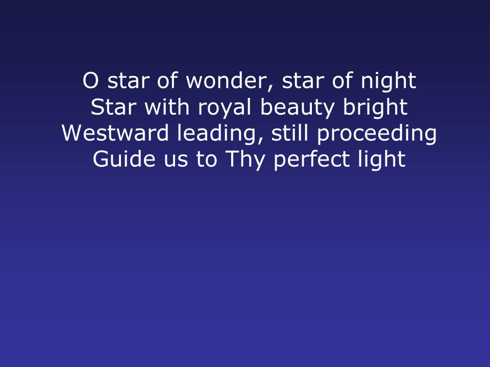 O star of wonder, star of night Star with royal beauty bright Westward leading, still proceeding Guide us to Thy perfect light