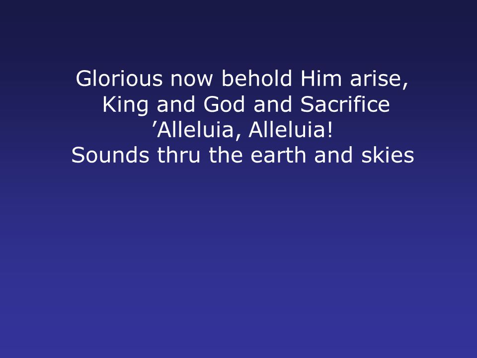 Glorious now behold Him arise, King and God and Sacrifice ’Alleluia, Alleluia.