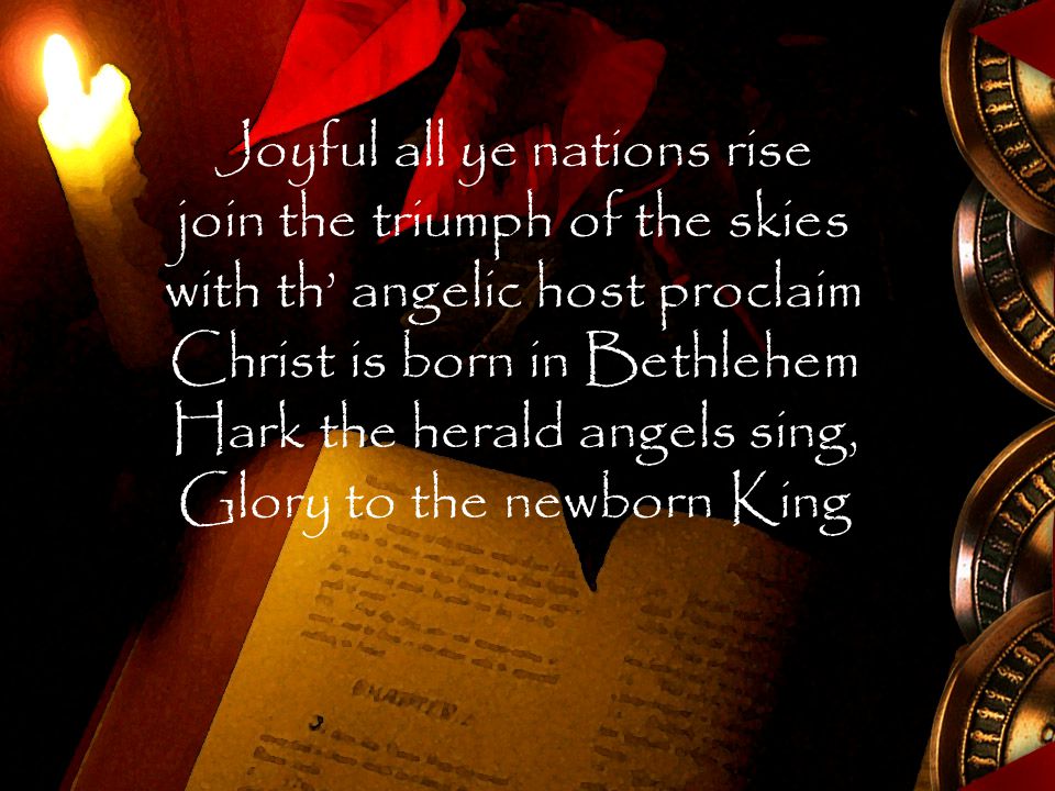 Joyful all ye nations rise join the triumph of the skies with th’ angelic host proclaim Christ is born in Bethlehem Hark the herald angels sing, Glory to the newborn King