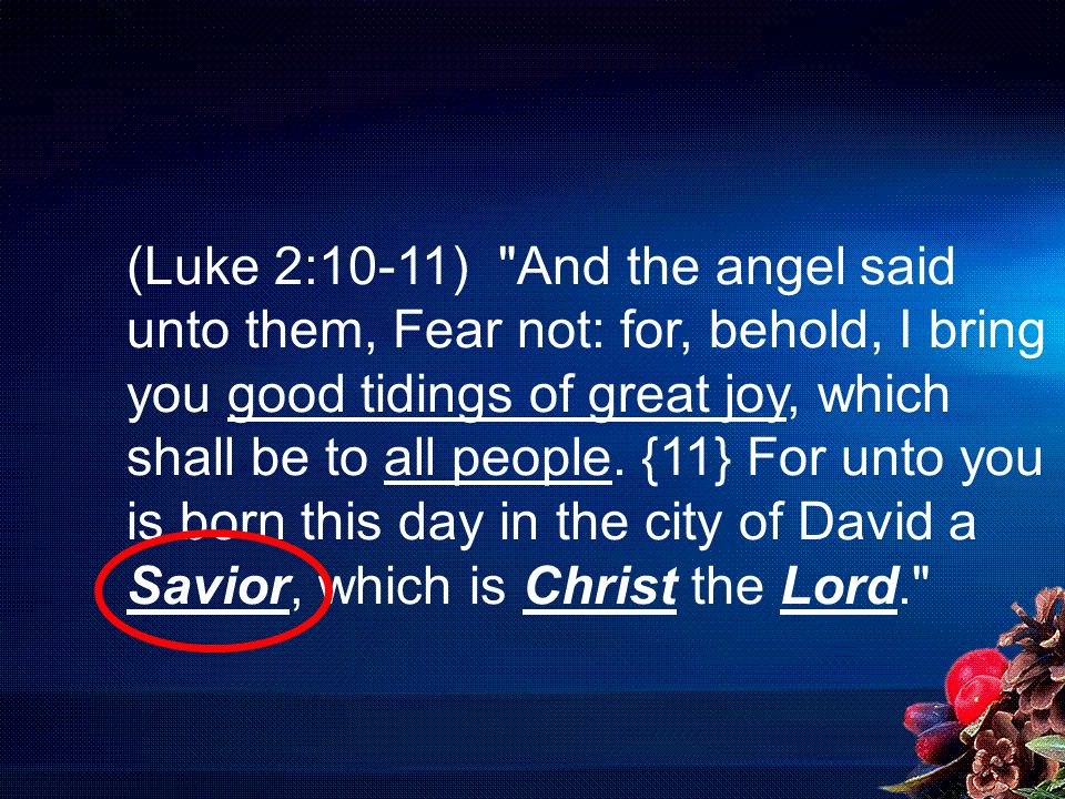 (Luke 2:10-11) And the angel said unto them, Fear not: for, behold, I bring you good tidings of great joy, which shall be to all people.