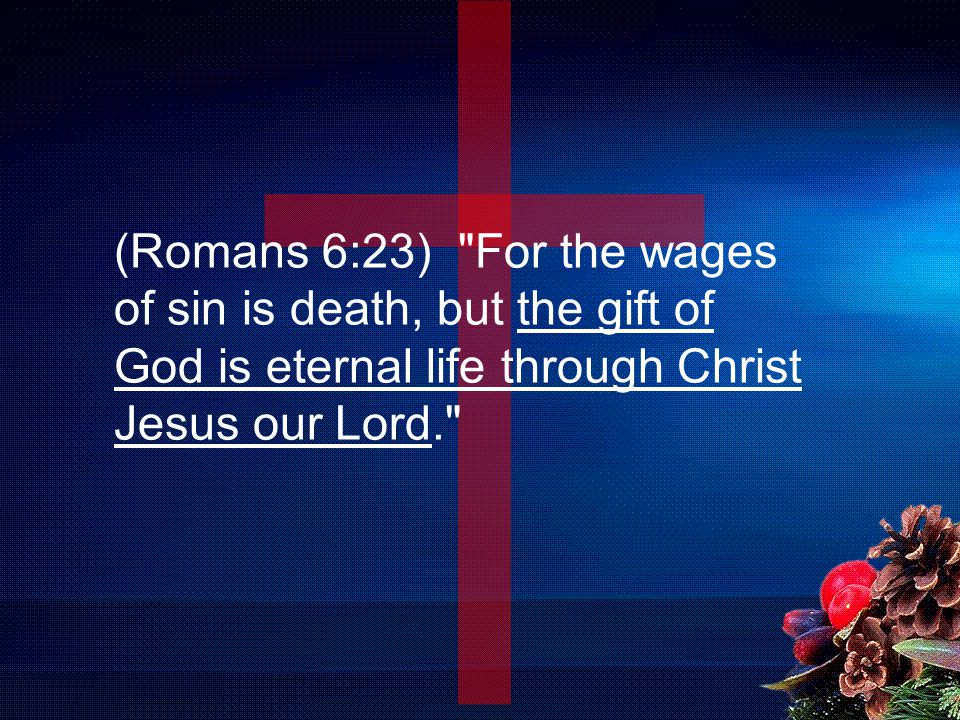 (Romans 6:23) For the wages of sin is death, but the gift of God is eternal life through Christ Jesus our Lord.