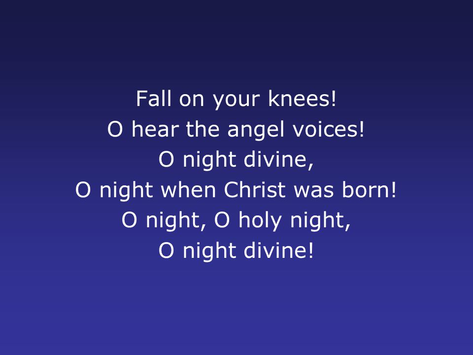 Fall on your knees. O hear the angel voices. O night divine, O night when Christ was born.