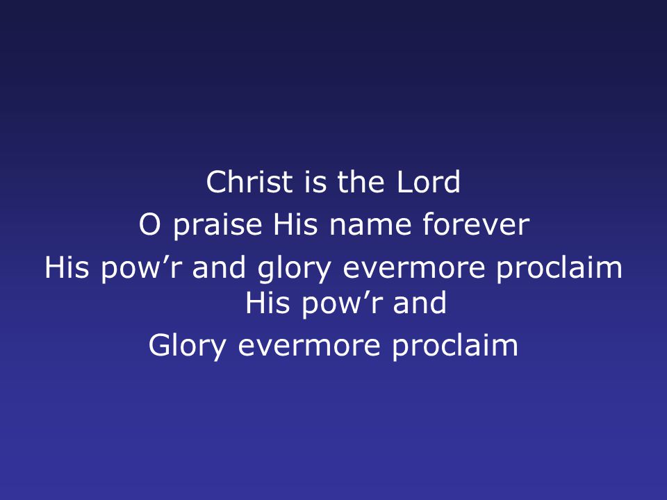 Christ is the Lord O praise His name forever His pow’r and glory evermore proclaim His pow’r and Glory evermore proclaim