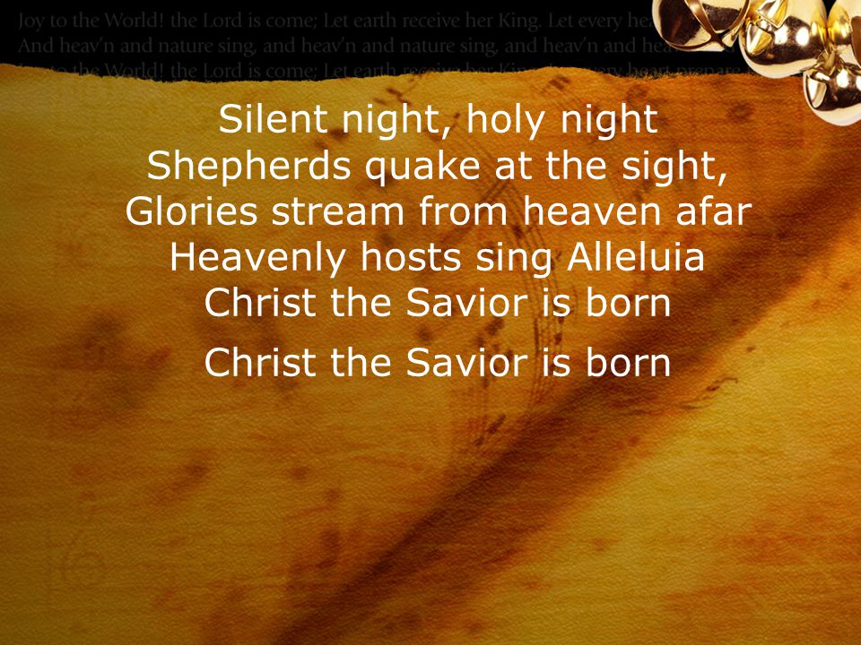 Silent night, holy night Shepherds quake at the sight, Glories stream from heaven afar Heavenly hosts sing Alleluia Christ the Savior is born Christ the Savior is born