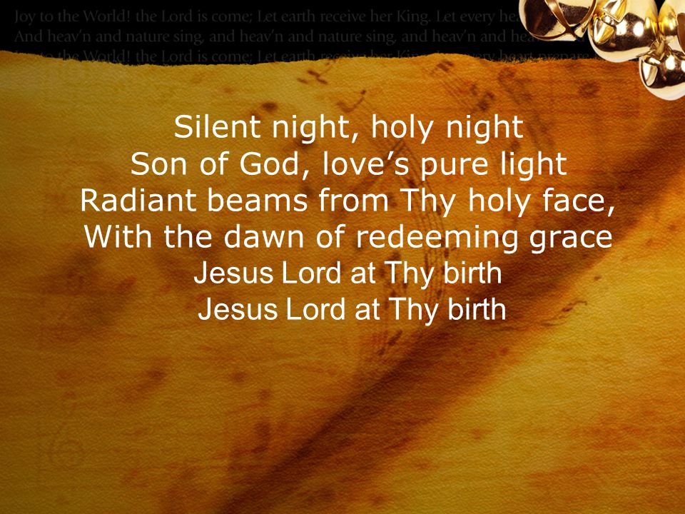 Silent night, holy night Son of God, love’s pure light Radiant beams from Thy holy face, With the dawn of redeeming grace Jesus Lord at Thy birth Jesus Lord at Thy birth