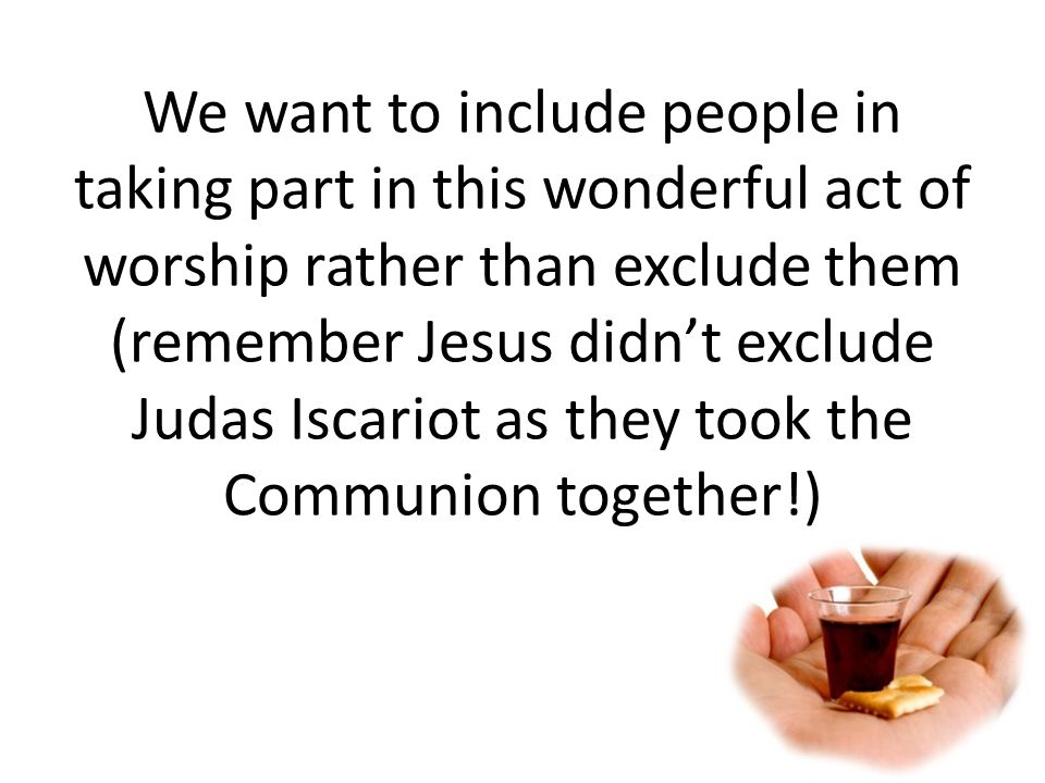 We want to include people in taking part in this wonderful act of worship rather than exclude them (remember Jesus didn’t exclude Judas Iscariot as they took the Communion together!)