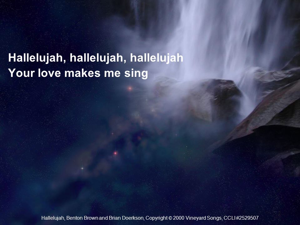 Hallelujah, hallelujah, hallelujah Your love makes me sing Hallelujah, Benton Brown and Brian Doerkson, Copyright © 2000 Vineyard Songs, CCLI #