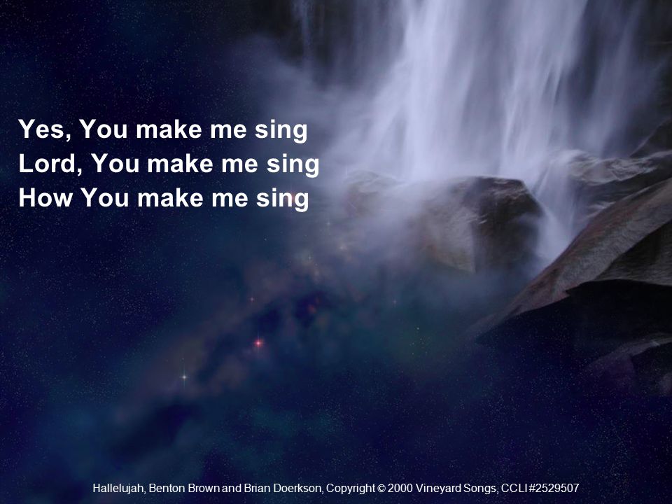 Yes, You make me sing Lord, You make me sing How You make me sing Hallelujah, Benton Brown and Brian Doerkson, Copyright © 2000 Vineyard Songs, CCLI #