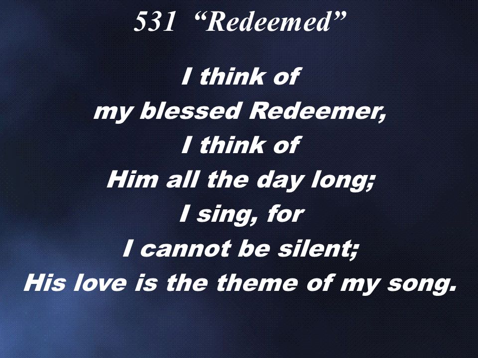 I think of my blessed Redeemer, I think of Him all the day long; I sing, for I cannot be silent; His love is the theme of my song.