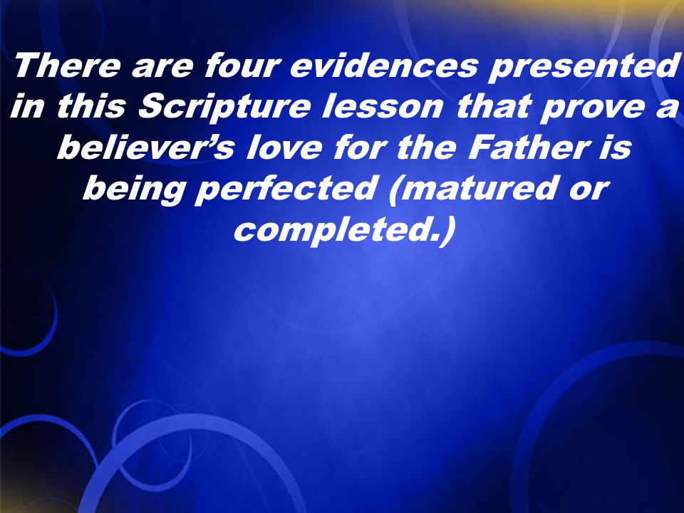 There are four evidences presented in this Scripture lesson that prove a believer’s love for the Father is being perfected (matured or completed.)