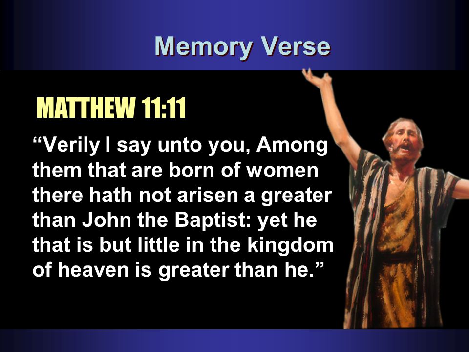 Memory Verse MATTHEW 11:11 Verily I say unto you, Among them that are born of women there hath not arisen a greater than John the Baptist: yet he that is but little in the kingdom of heaven is greater than he.