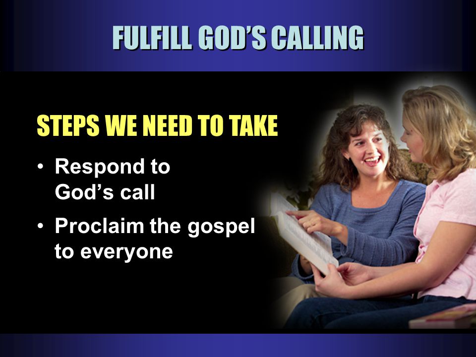 FULFILL GOD’S CALLING STEPS WE NEED TO TAKE Respond to God’s call Proclaim the gospel to everyone