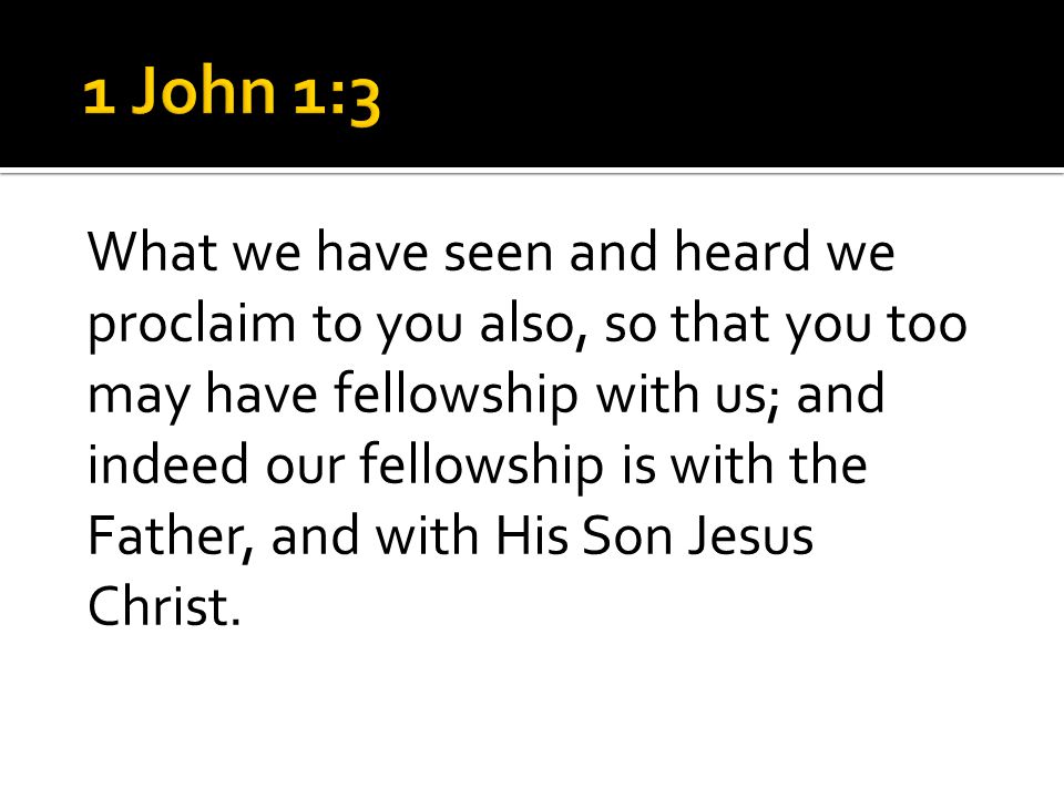 What we have seen and heard we proclaim to you also, so that you too may have fellowship with us; and indeed our fellowship is with the Father, and with His Son Jesus Christ.