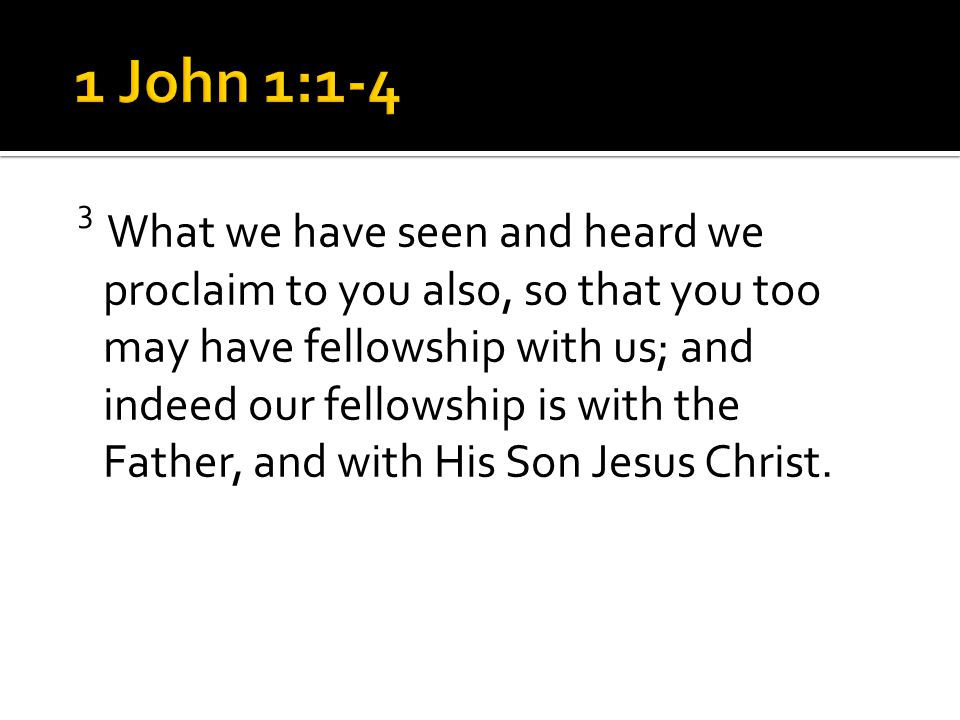 3 What we have seen and heard we proclaim to you also, so that you too may have fellowship with us; and indeed our fellowship is with the Father, and with His Son Jesus Christ.