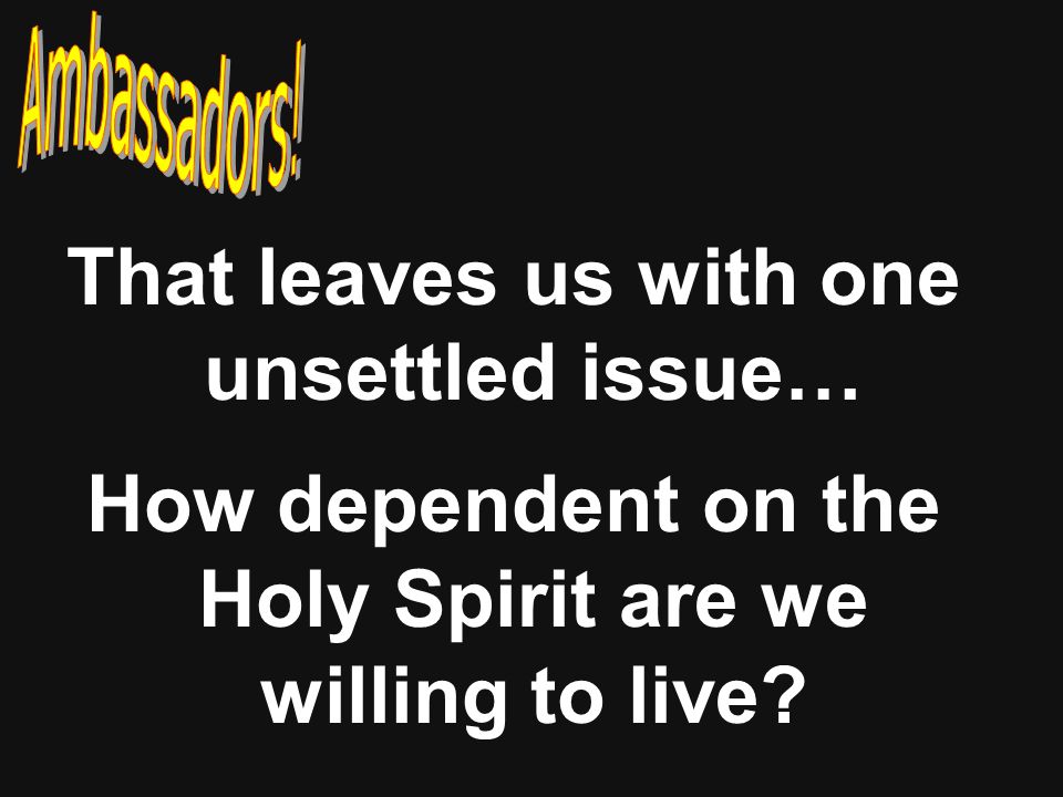 That leaves us with one unsettled issue… How dependent on the Holy Spirit are we willing to live