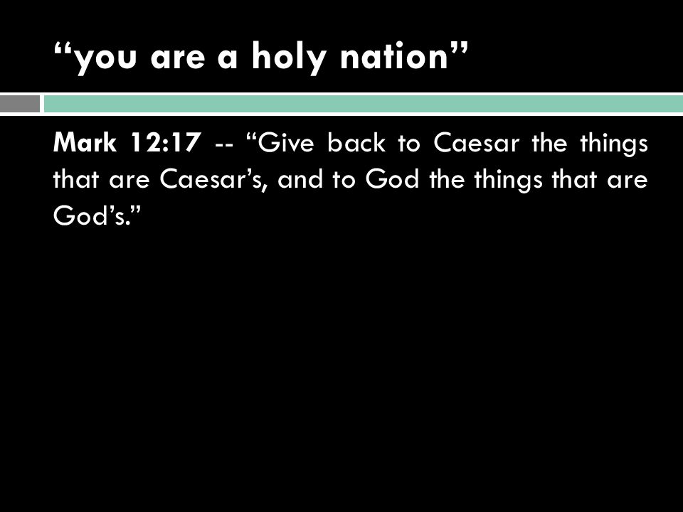you are a holy nation Mark 12:17 -- Give back to Caesar the things that are Caesar’s, and to God the things that are God’s.