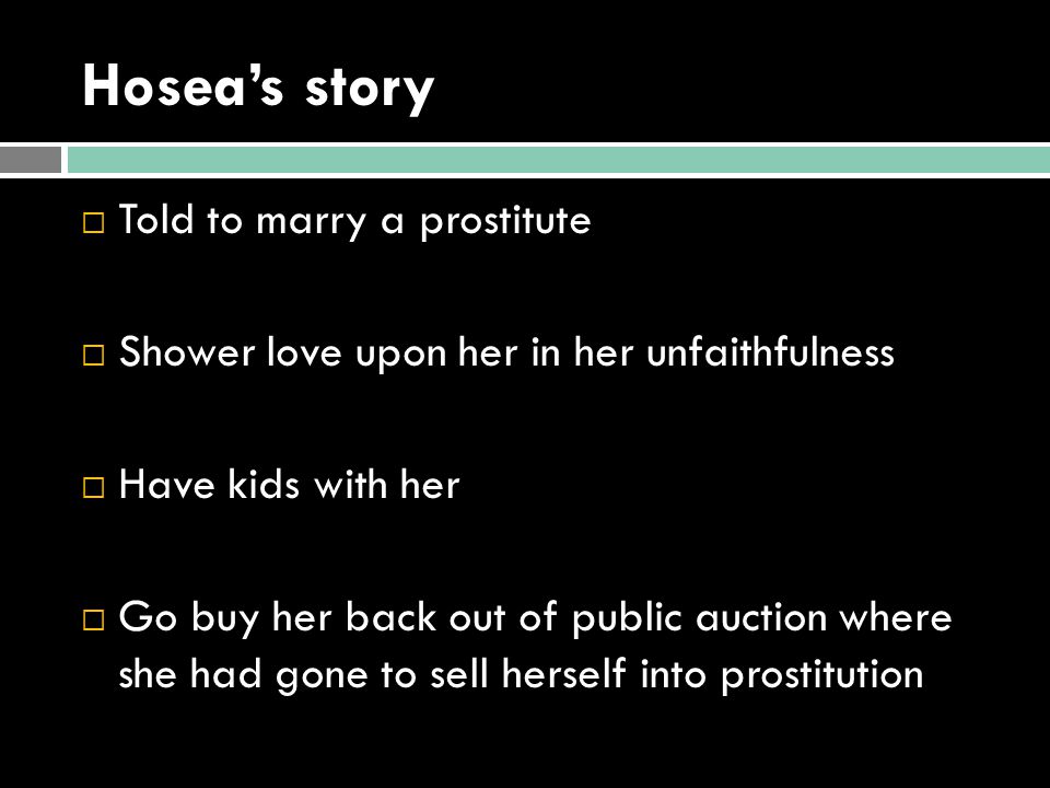 Hosea’s story  Told to marry a prostitute  Shower love upon her in her unfaithfulness  Have kids with her  Go buy her back out of public auction where she had gone to sell herself into prostitution