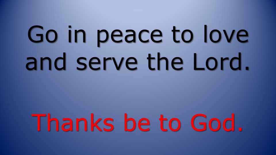 Go in peace to love and serve the Lord. Thanks be to God.