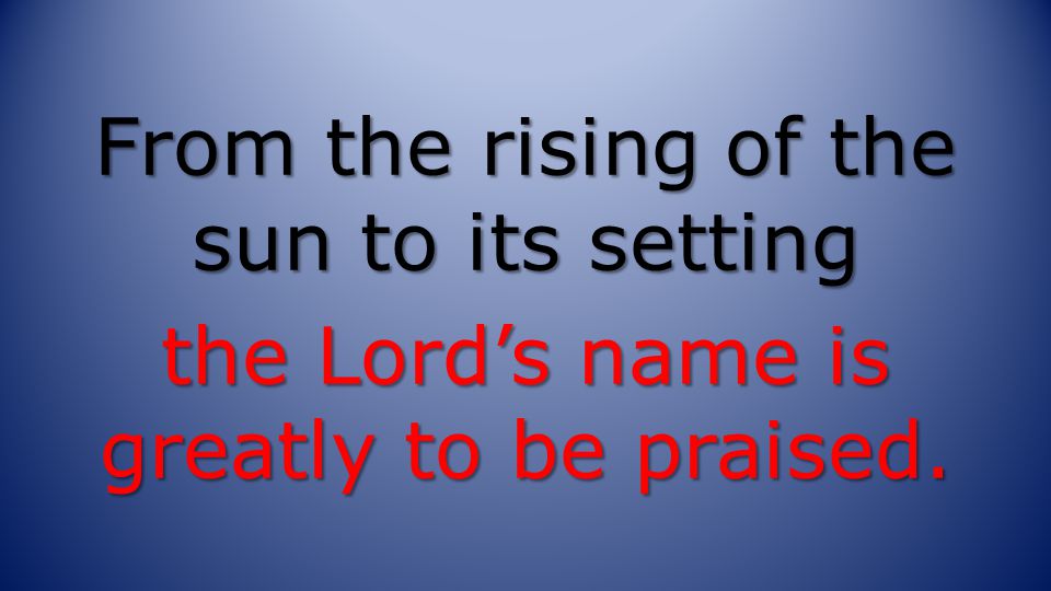From the rising of the sun to its setting the Lord’s name is greatly to be praised.