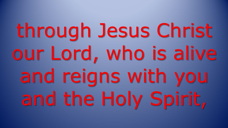 through Jesus Christ our Lord, who is alive and reigns with you and the Holy Spirit,