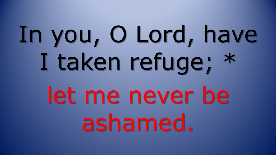 In you, O Lord, have I taken refuge; * let me never be ashamed.