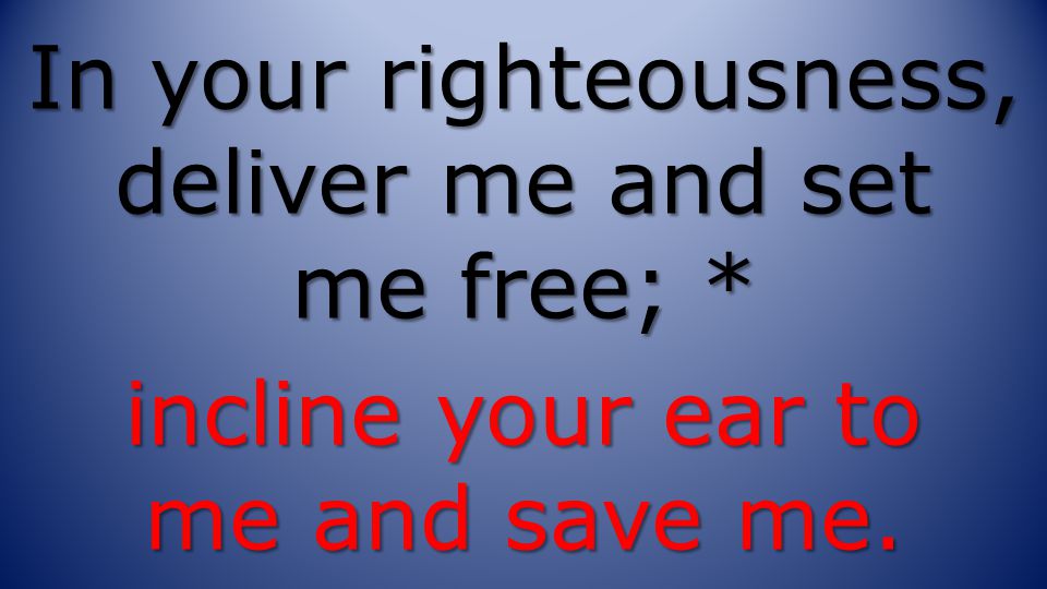 In your righteousness, deliver me and set me free; * incline your ear to me and save me.