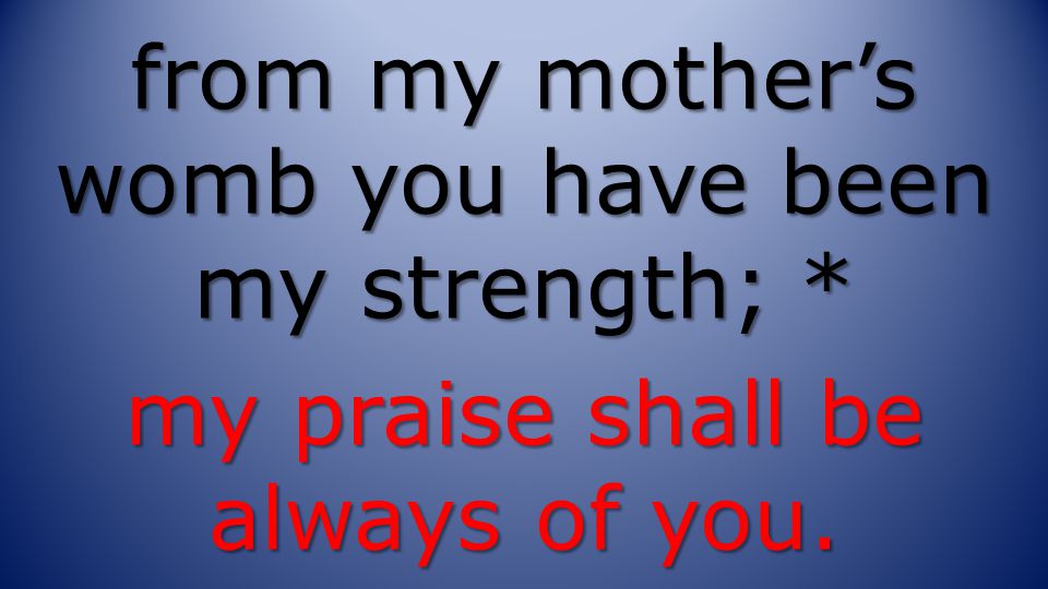 from my mother’s womb you have been my strength; * my praise shall be always of you.