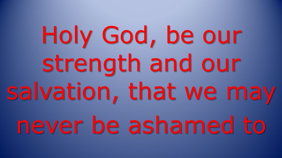 Holy God, be our strength and our salvation, that we may never be ashamed to