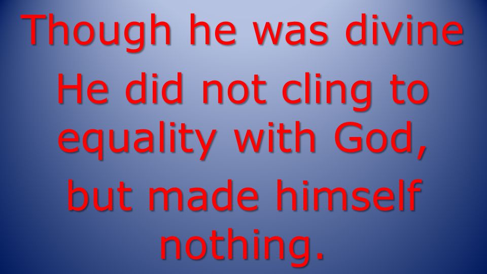Though he was divine He did not cling to equality with God, but made himself nothing.