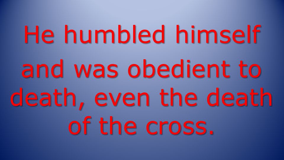 He humbled himself and was obedient to death, even the death of the cross.