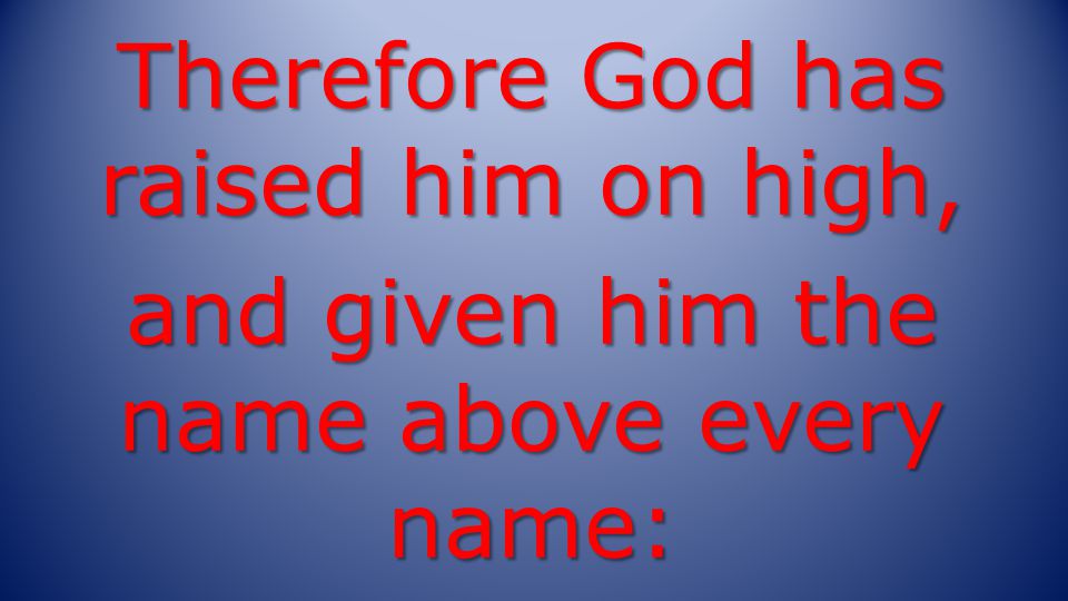 Therefore God has raised him on high, and given him the name above every name: