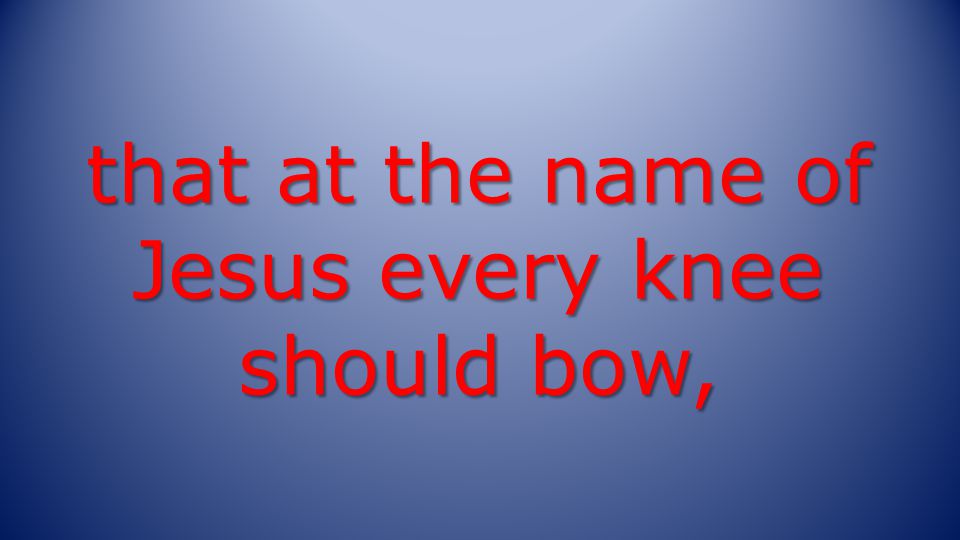 that at the name of Jesus every knee should bow,