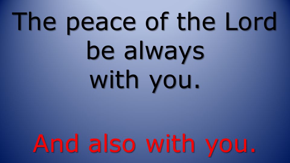 The peace of the Lord be always with you. And also with you.