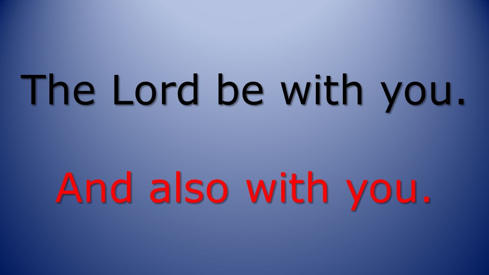 The Lord be with you. And also with you.