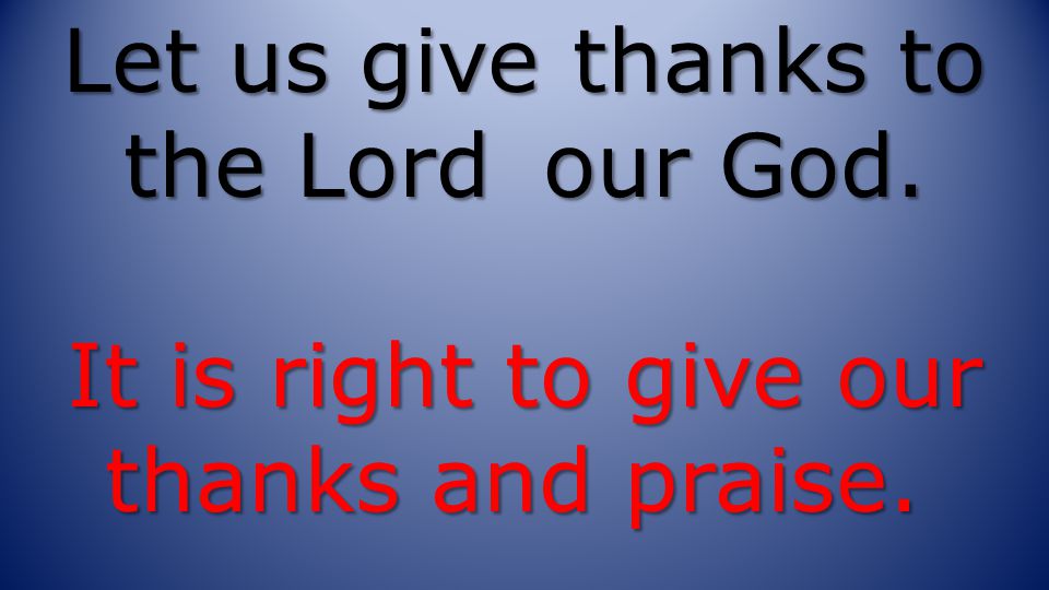 Let us give thanks to the Lord our God. It is right to give our thanks and praise.