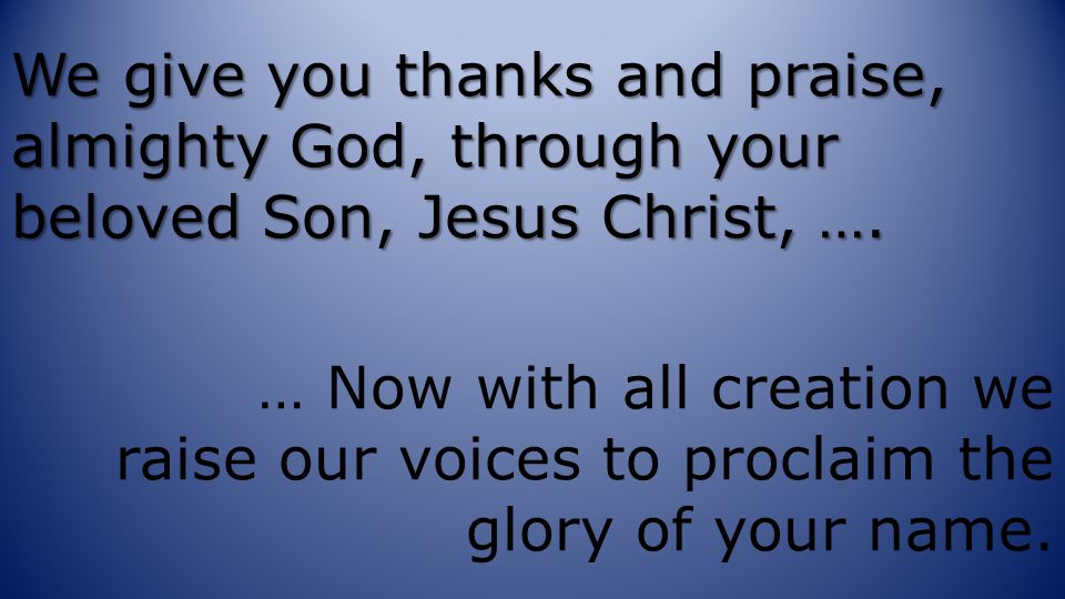 We give you thanks and praise, almighty God, through your beloved Son, Jesus Christ, ….