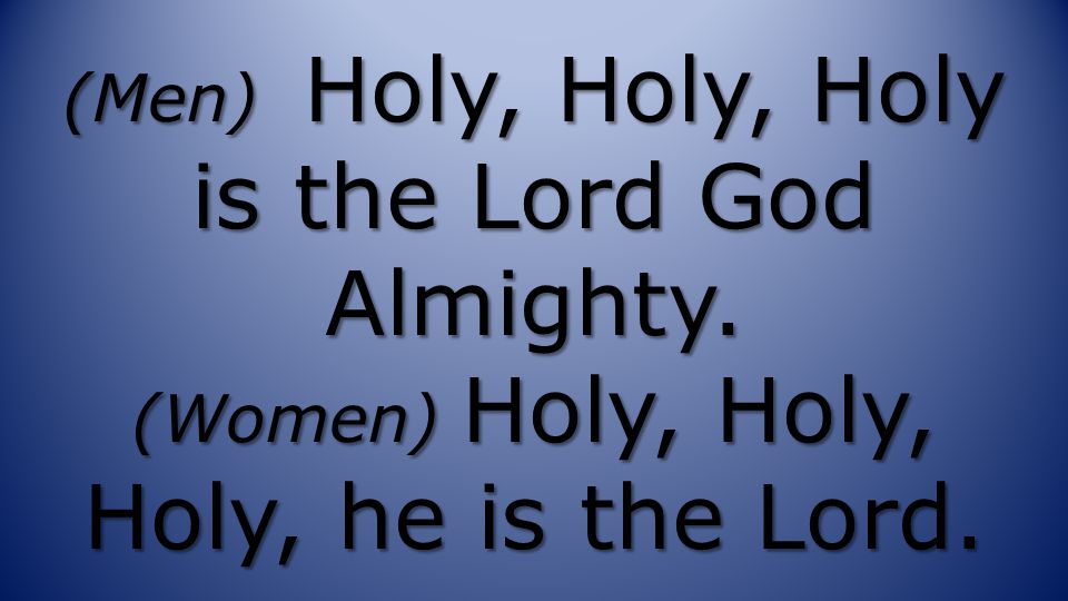 (Men) Holy, Holy, Holy is the Lord God Almighty. (Women) Holy, Holy, Holy, he is the Lord.