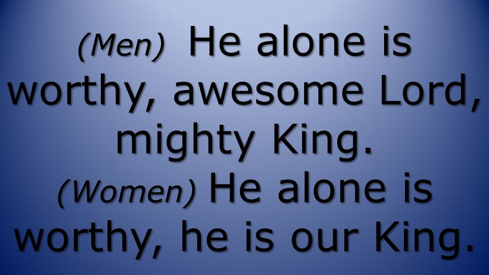 (Men) He alone is worthy, awesome Lord, mighty King. (Women) He alone is worthy, he is our King.