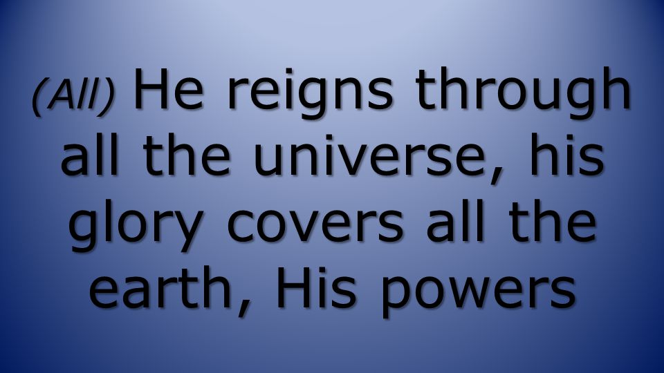 (All) He reigns through all the universe, his glory covers all the earth, His powers