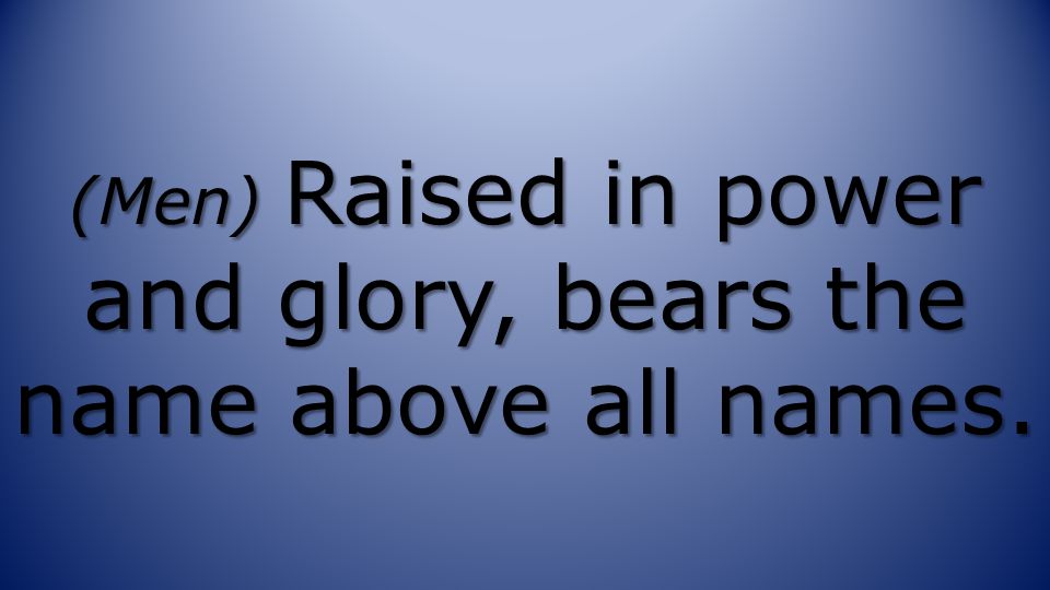(Men) Raised in power and glory, bears the name above all names.