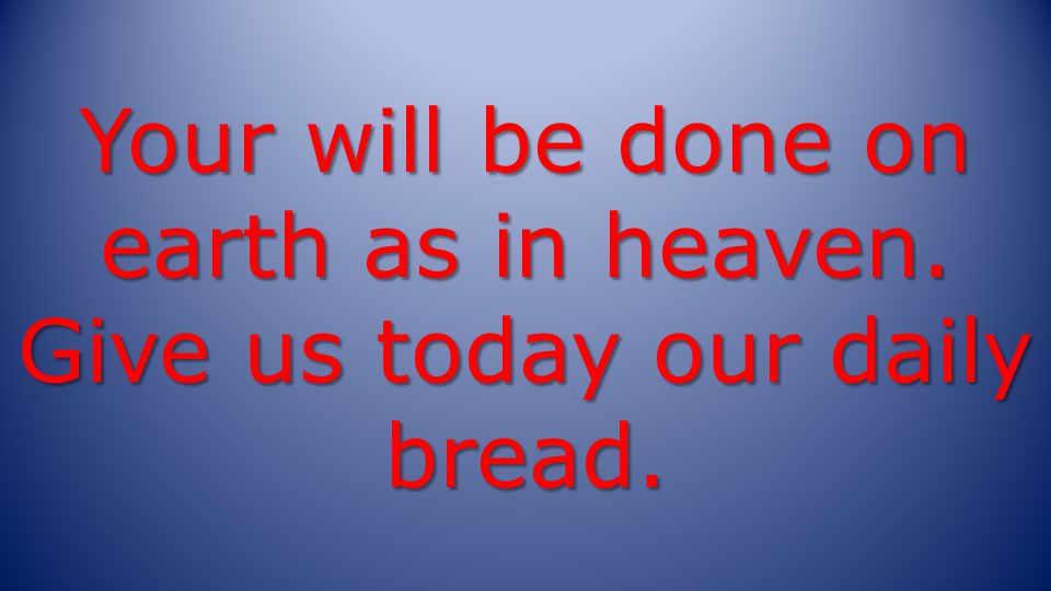 Your will be done on earth as in heaven. Give us today our daily bread.