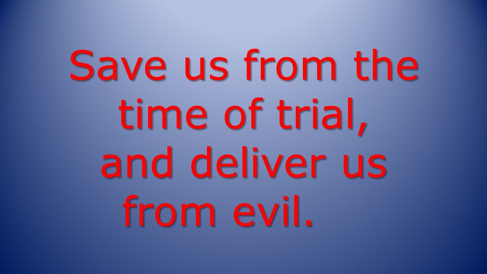 Save us from the time of trial, and deliver us from evil.