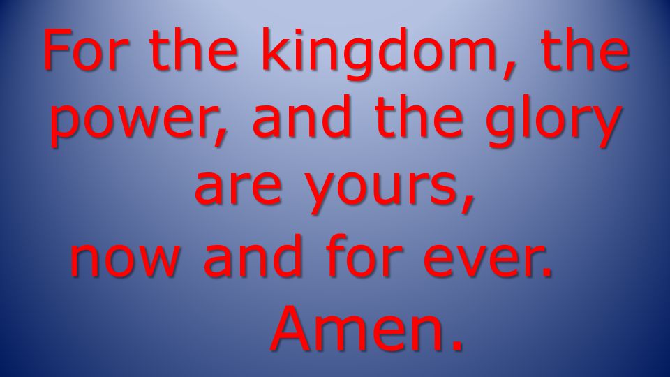 For the kingdom, the power, and the glory are yours, now and for ever. Amen.