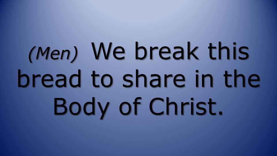 (Men) We break this bread to share in the Body of Christ.