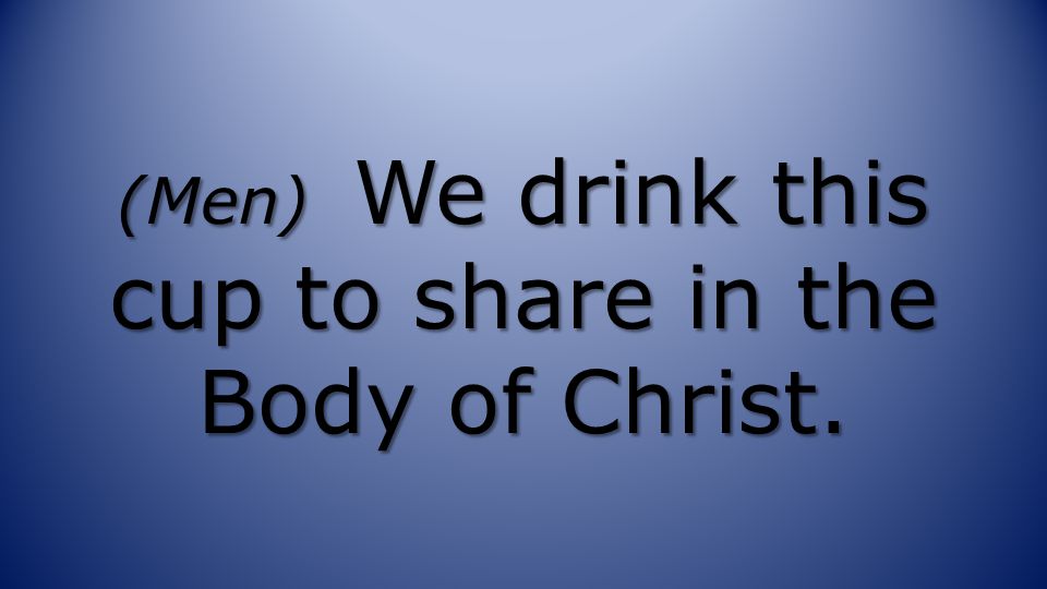 (Men) We drink this cup to share in the Body of Christ.
