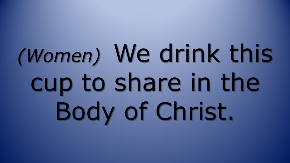 (Women) We drink this cup to share in the Body of Christ.